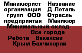 Маникюрист › Название организации ­ Д Леталь групп, ООО › Отрасль предприятия ­ Маникюр › Минимальный оклад ­ 15 000 - Все города Работа » Вакансии   . Крым,Бахчисарай